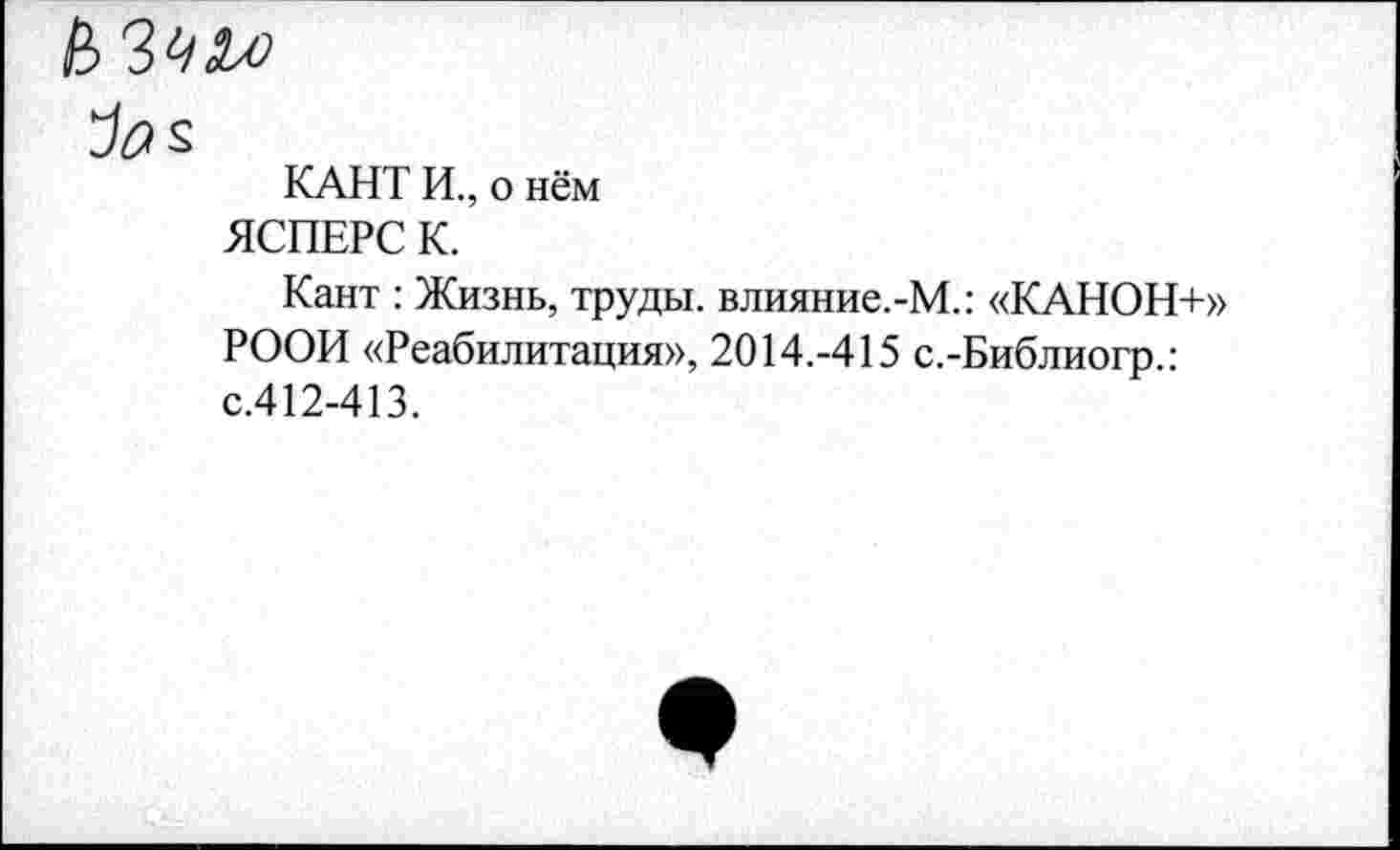 ﻿Jas
КАНТ И., о нём ЯСПЕРС К.
Кант : Жизнь, труды. влияние.-М.: «КАНОН+» РООИ «Реабилитация», 2014.-415 с.-Библиогр.: с.412-413.